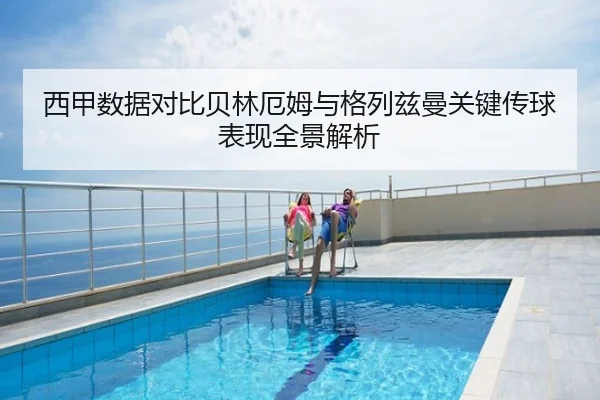 西甲数据对比贝林厄姆与格列兹曼关键传球表现全景解析