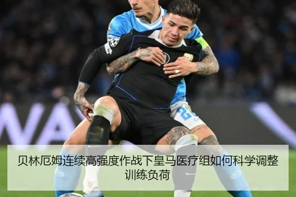 贝林厄姆连续高强度作战下皇马医疗组如何科学调整训练负荷