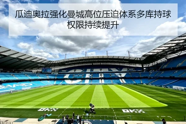 瓜迪奥拉强化曼城高位压迫体系多库持球权限持续提升