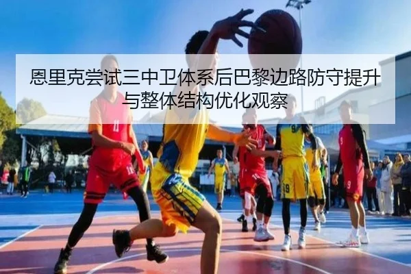 恩里克尝试三中卫体系后巴黎边路防守提升与整体结构优化观察