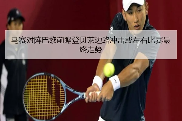 马赛对阵巴黎前瞻登贝莱边路冲击或左右比赛最终走势